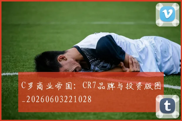 C罗商业帝国:CR7品牌与投资版图_20260603221028